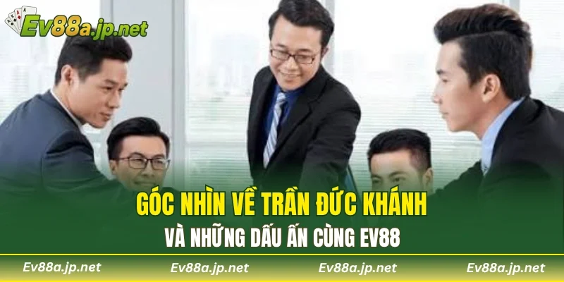 Góc nhìn về Trần Đức Khánh và những dấu ấn cùng EV88