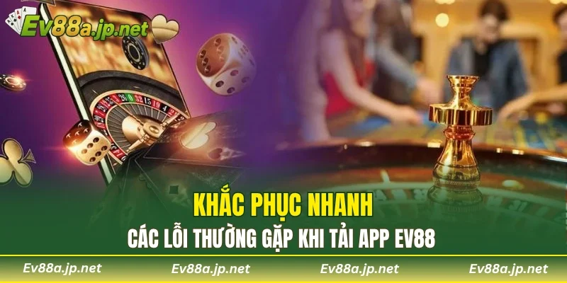 Khắc phục nhanh các lỗi thường gặp khi tải app EV88