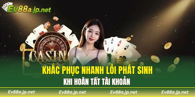 Khắc phục nhanh lỗi phát sinh khi hoàn tất tài khoản